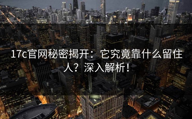 17c官网秘密揭开：它究竟靠什么留住人？深入解析！