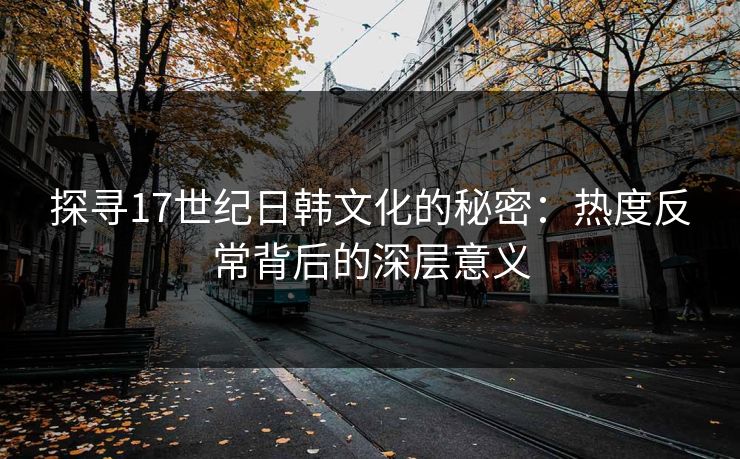 探寻17世纪日韩文化的秘密：热度反常背后的深层意义