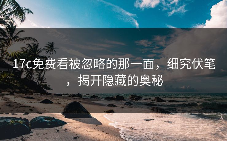 17c免费看被忽略的那一面，细究伏笔，揭开隐藏的奥秘