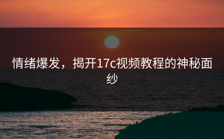 情绪爆发，揭开17c视频教程的神秘面纱