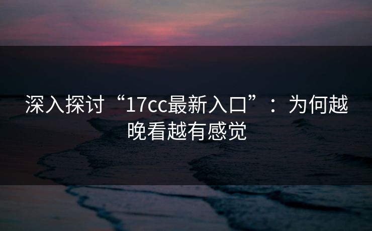 深入探讨“17cc最新入口”：为何越晚看越有感觉