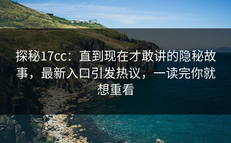 探秘17cc：直到现在才敢讲的隐秘故事，最新入口引发热议，一读完你就想重看