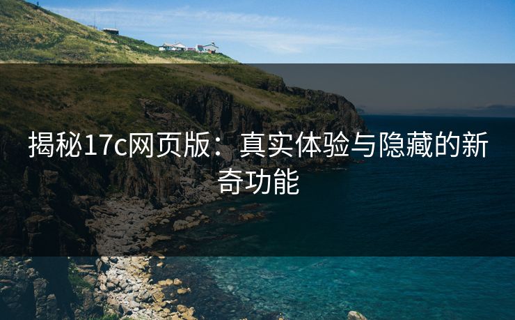揭秘17c网页版：真实体验与隐藏的新奇功能