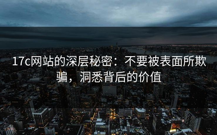 17c网站的深层秘密：不要被表面所欺骗，洞悉背后的价值