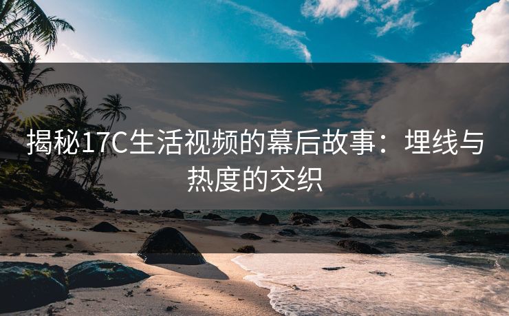 揭秘17C生活视频的幕后故事：埋线与热度的交织