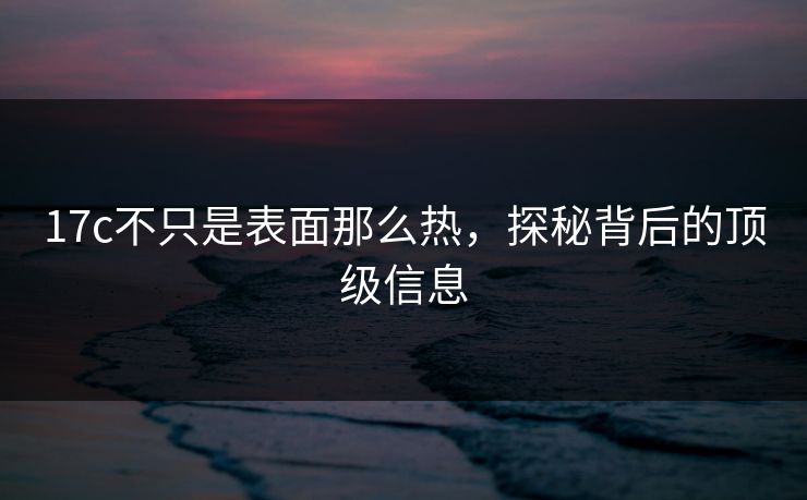17c不只是表面那么热，探秘背后的顶级信息