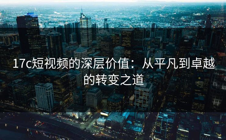 17c短视频的深层价值：从平凡到卓越的转变之道