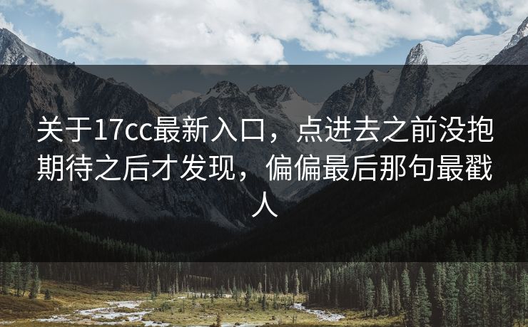 关于17cc最新入口，点进去之前没抱期待之后才发现，偏偏最后那句最戳人