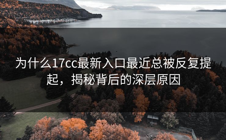为什么17cc最新入口最近总被反复提起，揭秘背后的深层原因