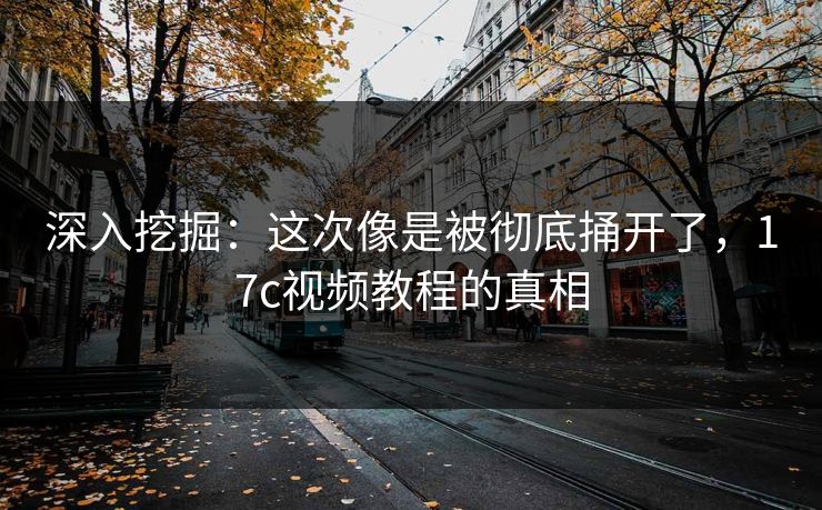 深入挖掘：这次像是被彻底捅开了，17c视频教程的真相