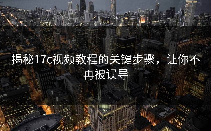 揭秘17c视频教程的关键步骤，让你不再被误导