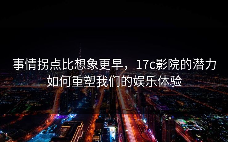 事情拐点比想象更早，17c影院的潜力如何重塑我们的娱乐体验