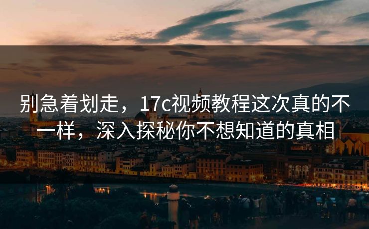 别急着划走，17c视频教程这次真的不一样，深入探秘你不想知道的真相