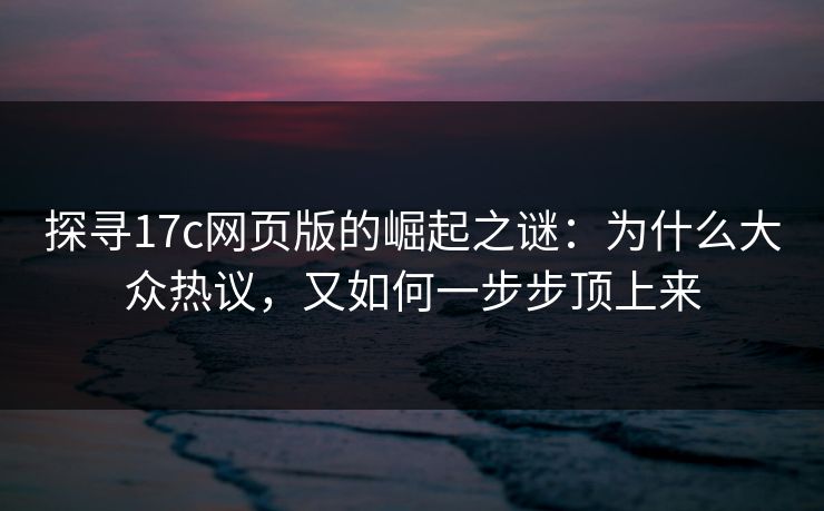 探寻17c网页版的崛起之谜：为什么大众热议，又如何一步步顶上来