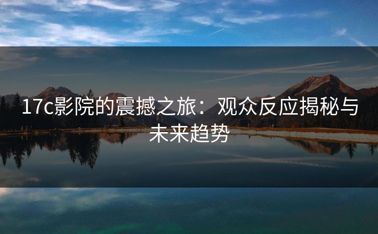 17c影院的震撼之旅：观众反应揭秘与未来趋势