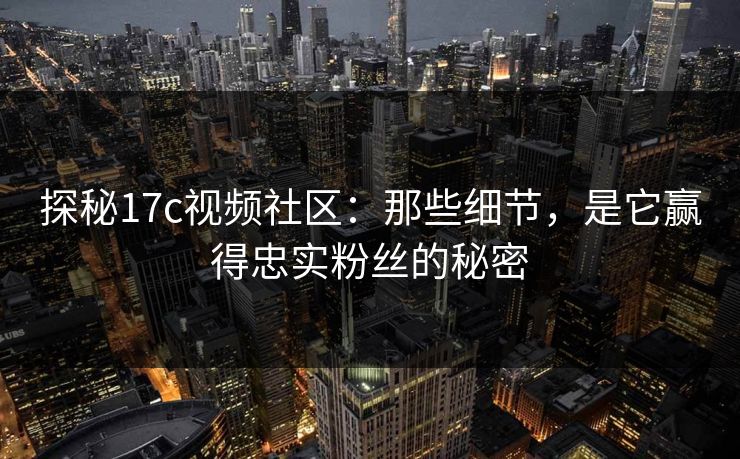探秘17c视频社区:那些细节,是它赢得忠实粉丝的秘密 探秘17c视频社区:那些细节,是它赢得忠实粉丝的秘密