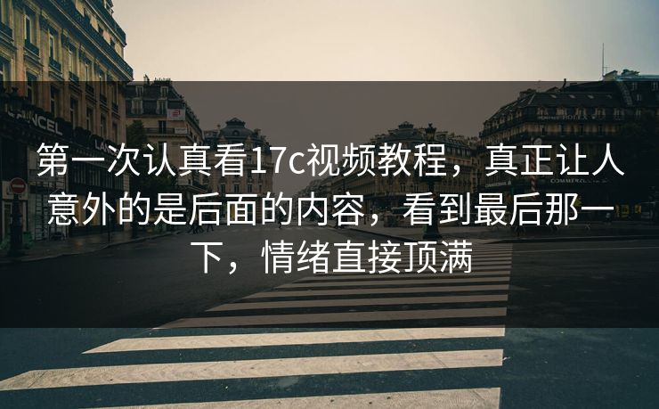 第一次认真看17c视频教程，真正让人意外的是后面的内容，看到最后那一下，情绪直接顶满