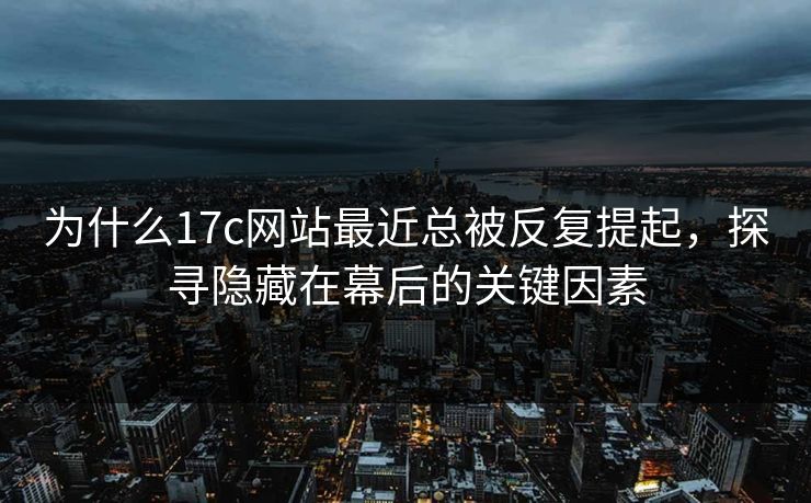 为什么17c网站最近总被反复提起,探寻隐藏在幕后的关键因素