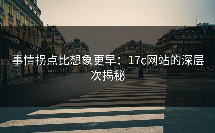 事情拐点比想象更早:17c网站的深层次揭秘 事情拐点比想象更早:17c网站的深层次揭秘