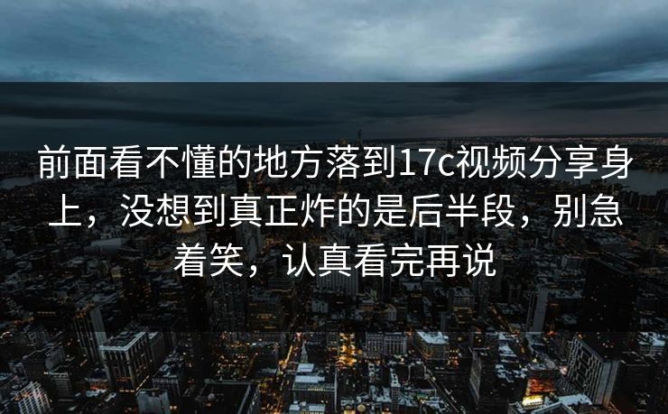 前面看不懂的地方落到17c视频分享身上,没想到真正炸的是后半段,别急着笑,认真看完再说