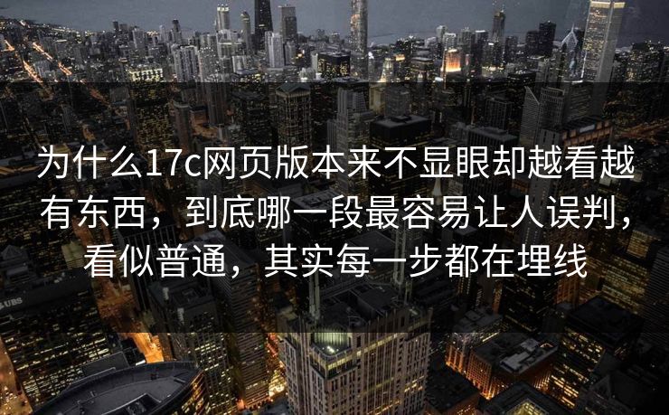 为什么17c网页版本来不显眼却越看越有东西，到底哪一段最容易让人误判，看似普通，其实每一步都在埋线