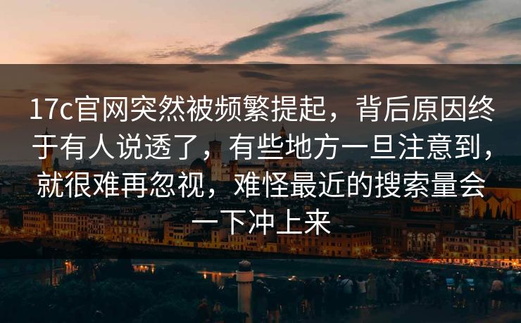 17c官网突然被频繁提起,背后原因终于有人说透了,有些地方一旦注意到,就很难再忽视,难怪最近的搜索量会一下冲上来