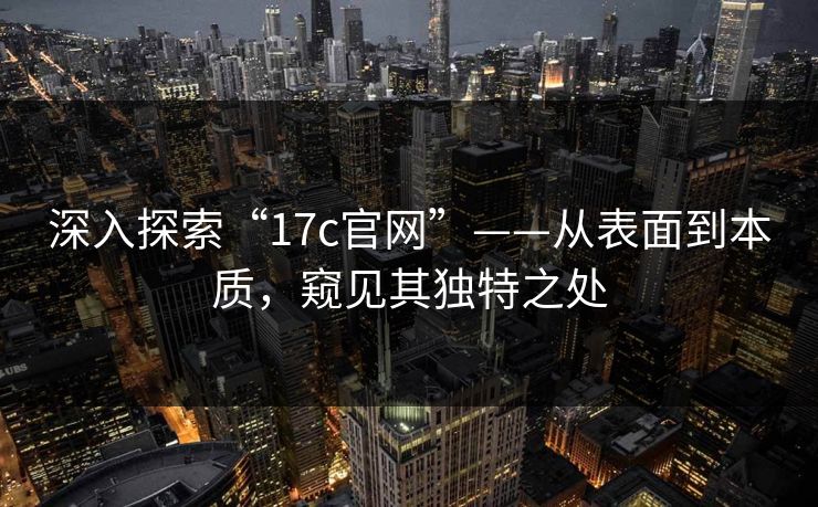深入探索“17c官网”——从表面到本质，窥见其独特之处