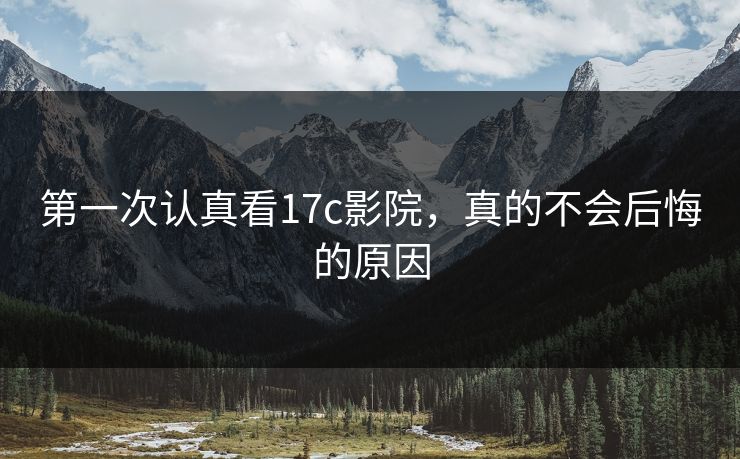 第一次认真看17c影院，真的不会后悔的原因