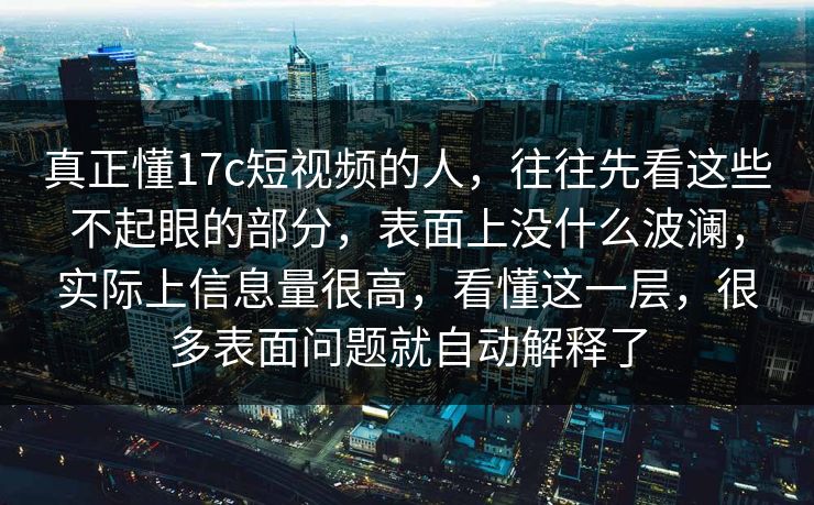 真正懂17c短视频的人,往往先看这些不起眼的部分,表面上没什么波澜,实际上信息量很高,看懂这一层,很多表面问题就自动解释了