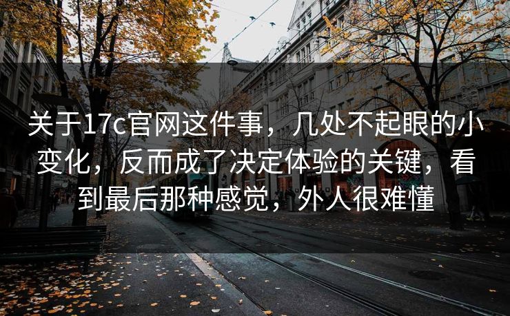 关于17c官网这件事，几处不起眼的小变化，反而成了决定体验的关键，看到最后那种感觉，外人很难懂