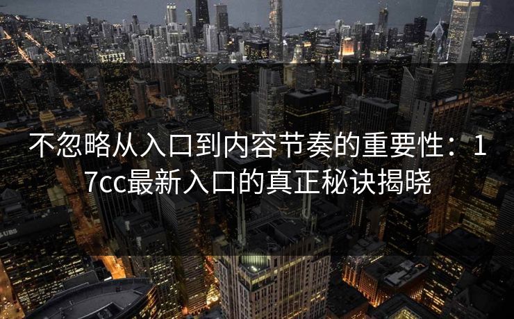 不忽略从入口到内容节奏的重要性：17cc最新入口的真正秘诀揭晓