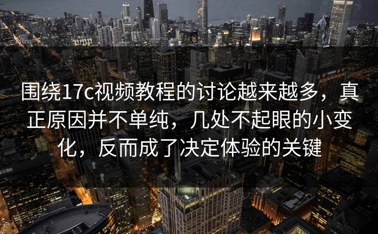 围绕17c视频教程的讨论越来越多,真正原因并不单纯,几处不起眼的小变化,反而成了决定体验的关键 围绕17c视频教程的讨论越来越多,真正原因并不单纯,几处不起眼的小变化,反而成了决定体验的关键