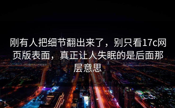 刚有人把细节翻出来了，别只看17c网页版表面，真正让人失眠的是后面那层意思