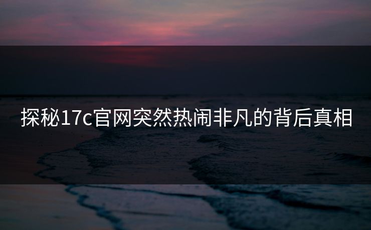 探秘17c官网突然热闹非凡的背后真相