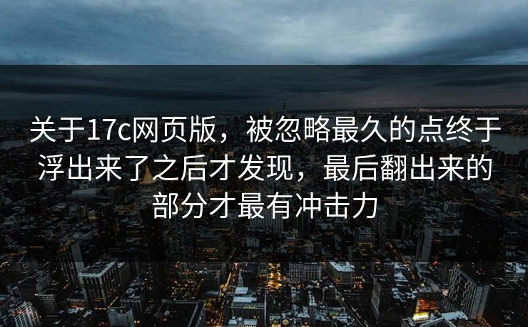 关于17c网页版,被忽略最久的点终于浮出来了之后才发现,最后翻出来的部分才最有冲击力 关于17c网页版,被忽略最久的点终于浮出来了之后才发现,最后翻出来的部分才最有冲击力