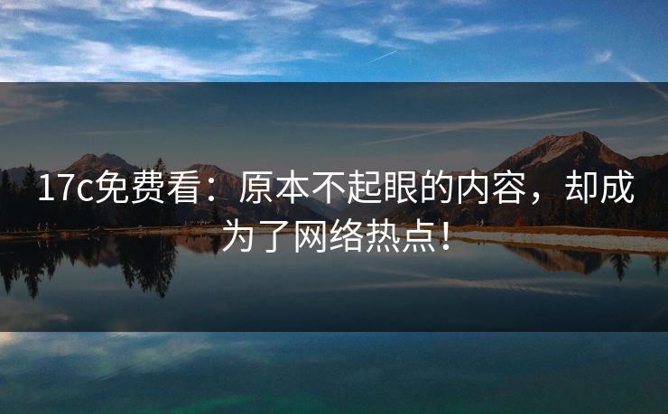 17c免费看：原本不起眼的内容，却成为了网络热点！