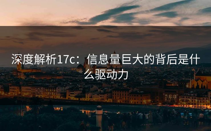 深度解析17c：信息量巨大的背后是什么驱动力