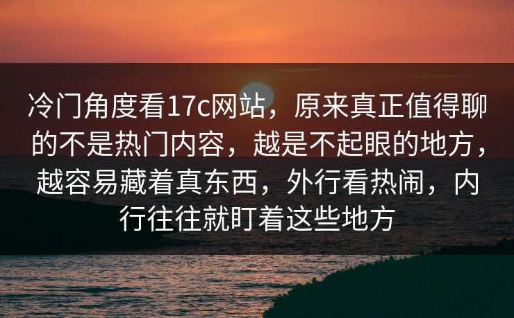 冷门角度看17c网站，原来真正值得聊的不是热门内容，越是不起眼的地方，越容易藏着真东西，外行看热闹，内行往往就盯着这些地方