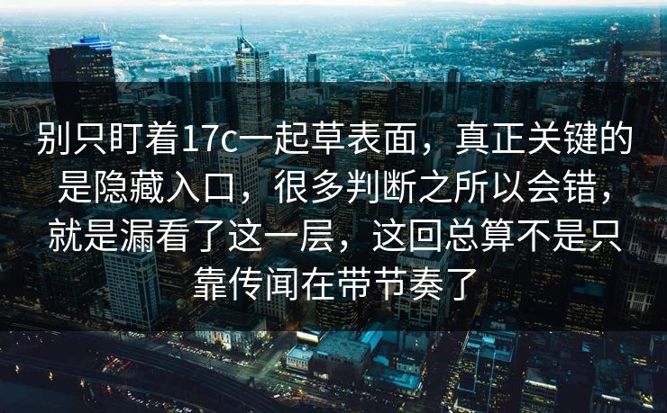 别只盯着17c一起草表面，真正关键的是隐藏入口，很多判断之所以会错，就是漏看了这一层，这回总算不是只靠传闻在带节奏了