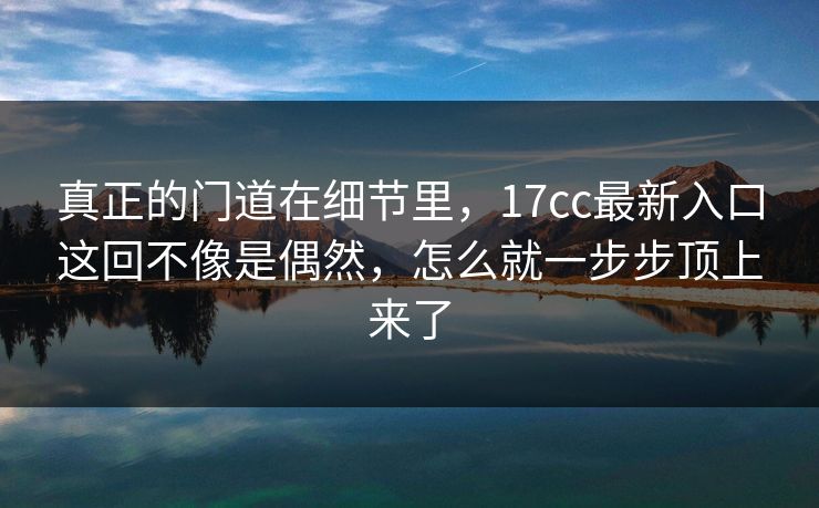 真正的门道在细节里，17cc最新入口这回不像是偶然，怎么就一步步顶上来了