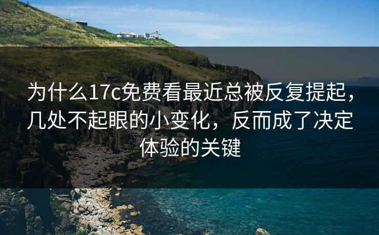 为什么17c免费看最近总被反复提起，几处不起眼的小变化，反而成了决定体验的关键