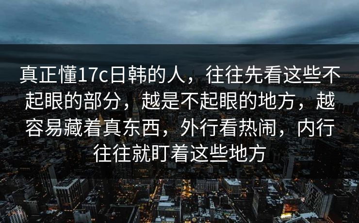 真正懂17c日韩的人，往往先看这些不起眼的部分，越是不起眼的地方，越容易藏着真东西，外行看热闹，内行往往就盯着这些地方