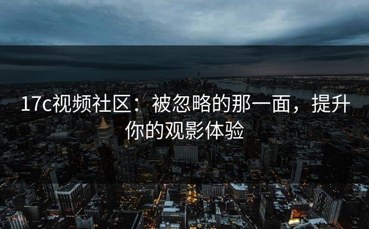17c视频社区：被忽略的那一面，提升你的观影体验