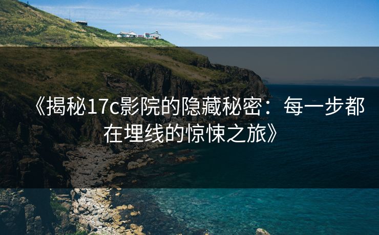 《揭秘17c影院的隐藏秘密：每一步都在埋线的惊悚之旅》
