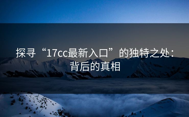 探寻“17cc最新入口”的独特之处：背后的真相