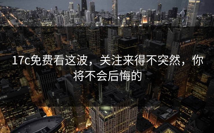 17c免费看这波，关注来得不突然，你将不会后悔的