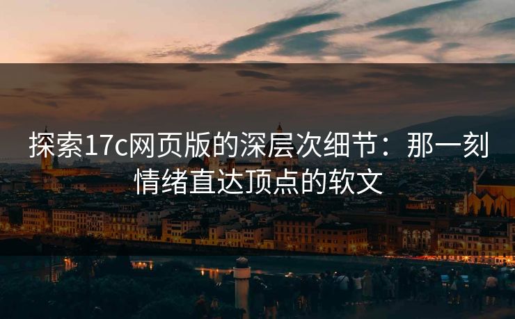 探索17c网页版的深层次细节：那一刻情绪直达顶点的软文