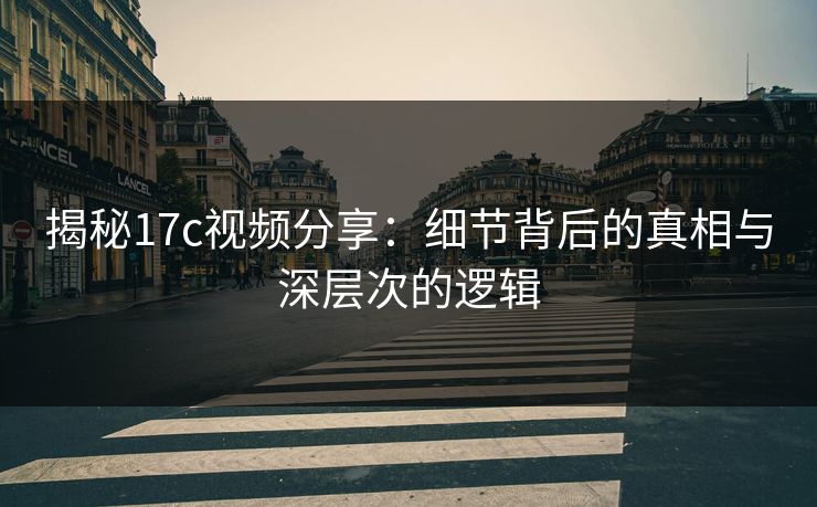 揭秘17c视频分享：细节背后的真相与深层次的逻辑