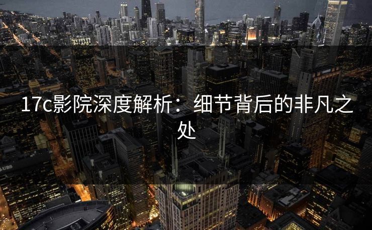 17c影院深度解析：细节背后的非凡之处