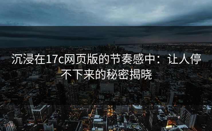沉浸在17c网页版的节奏感中：让人停不下来的秘密揭晓